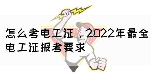 怎么考电工证，2022年最全电工证报考要求