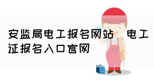 安监局电工报名网站（电工证报名入口官网）(图1)