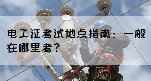 电工证考试地点指南：一般在哪里考？(图1)