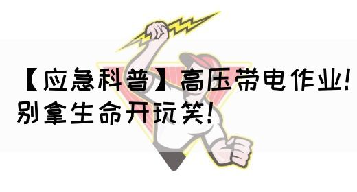 【应急科普】高压带电作业！别拿生命开玩笑！