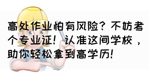 高处作业怕有风险？不妨考个专业证！认准这间学校，助你轻松拿到高学历！