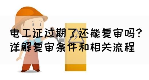 电工证过期了还能复审吗？详解复审条件和相关流程(图1)