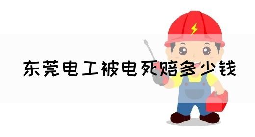 东莞电工被电死赔多少钱(图1)