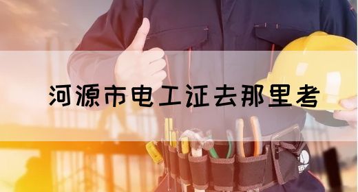 河源市电工证去那里考