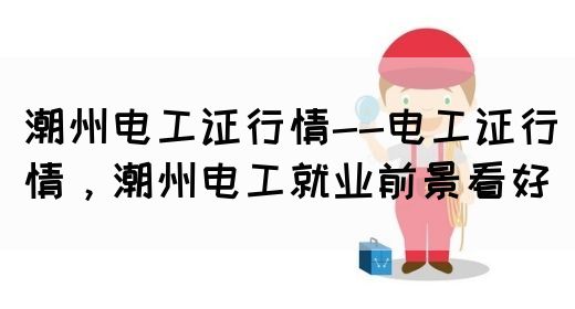 潮州电工证行情--电工证行情，潮州电工就业前景看好(图1)