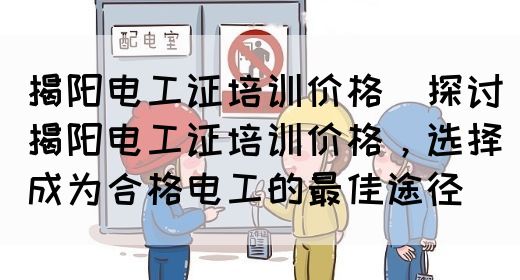 揭阳电工证培训价格（探讨揭阳电工证培训价格，选择成为合格电工的最佳途径）(图1)