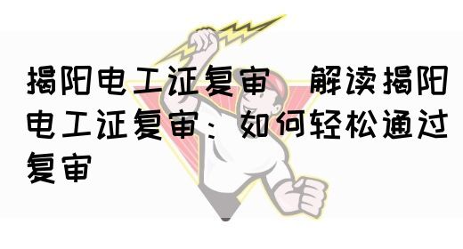 揭阳电工证复审（解读揭阳电工证复审：如何轻松通过复审）