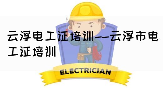 云浮电工证培训--云浮市电工证培训