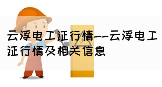 云浮电工证行情--云浮电工证行情及相关信息