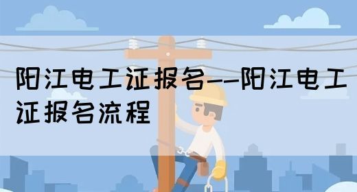 阳江电工证报名--阳江电工证报名流程