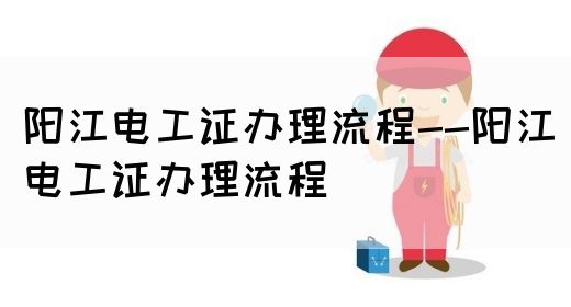 阳江电工证办理流程--阳江电工证办理流程(图1)