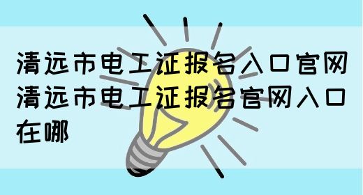 清远电工证报名入口官网（清远市电工证报名官网入口在哪）