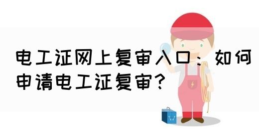 电工证网上复审入口：如何申请电工证复审？(图1)