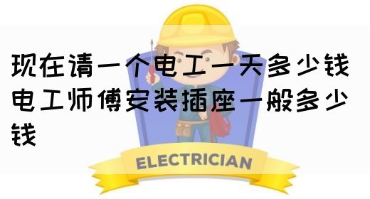 现在请一个电工一天多少钱 电工师傅安装插座一般多少钱(图1)