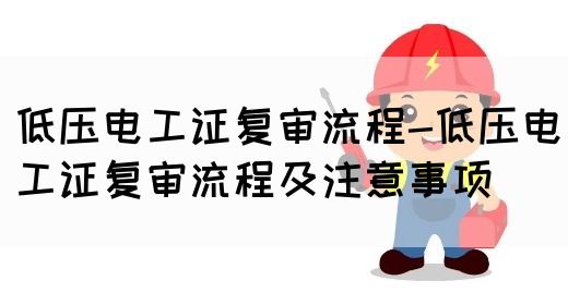 低压电工证复审流程-低压电工证复审流程及注意事项