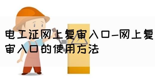 电工证网上复审入口-网上复审入口的使用方法