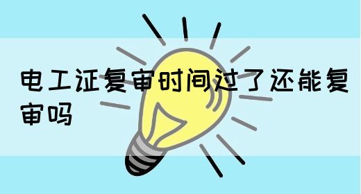 电工证复审时间过了还能复审吗(图1)