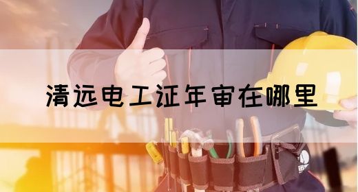 清远电工证年审在哪里(图1)