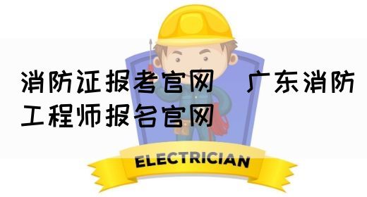 消防证报考官网（广东消防工程师报名官网）