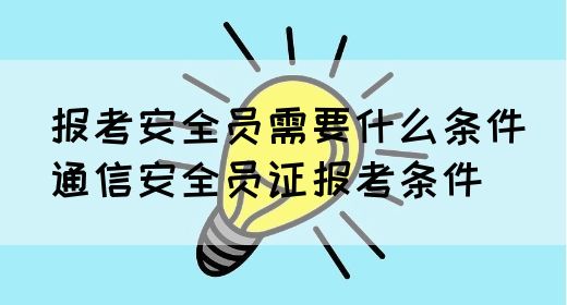 报考安全员需要什么条件（通信安全员证报考条件）