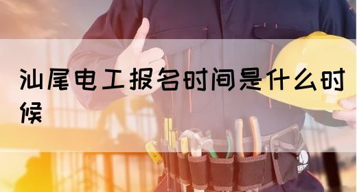 汕尾电工报名时间是什么时候(图1)