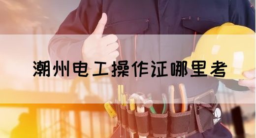 潮州电工操作证哪里考