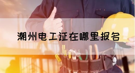 潮州电工证在哪里报名