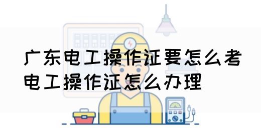 广东电工操作证要怎么考(电工操作证怎么办理)