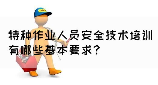 特种作业人员安全技术培训有哪些基本要求？(图1)