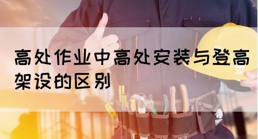 高处作业中高处安装与登高架设的区别(图1)