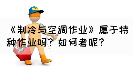 《制冷与空调作业》属于特种作业吗？如何考呢？