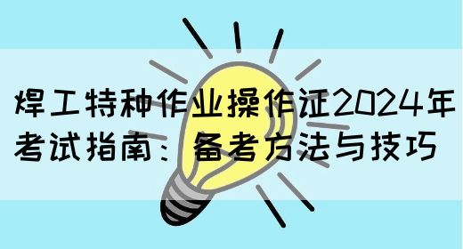 焊工特种作业操作证2024年考试指南：备考方法与技巧