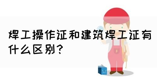 焊工操作证和建筑焊工证有什么区别？