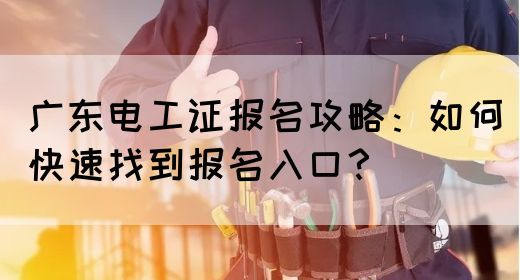 广东电工证报名攻略：如何快速找到报名入口？