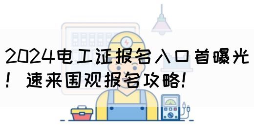 2024电工证报名入口已开通！速来围观报名攻略！