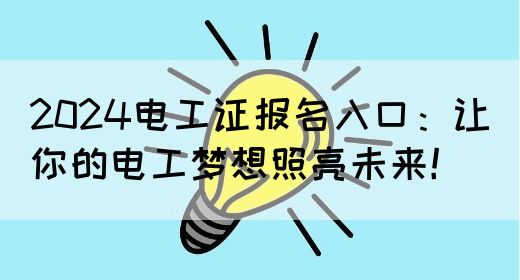 2024电工证报名入口：让你的电工梦想照亮未来！(图1)