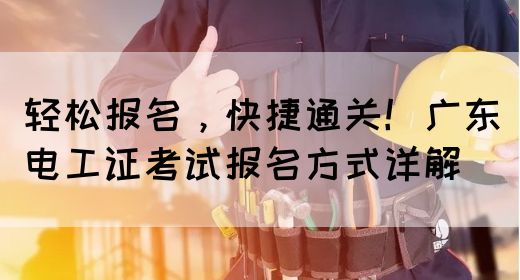 轻松报名，快捷通关！广东电工证考试报名方式详解(图1)