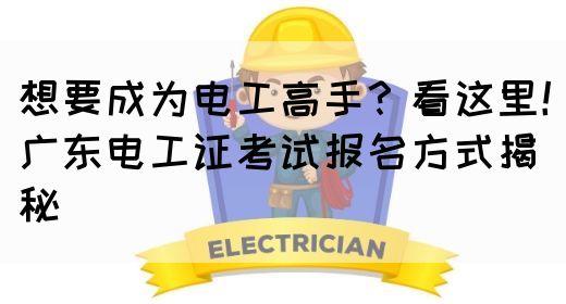 想要成为电工高手？看这里！广东电工证考试报名方式揭秘