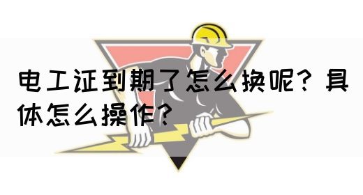 电工证到期了怎么换呢？具体怎么操作？