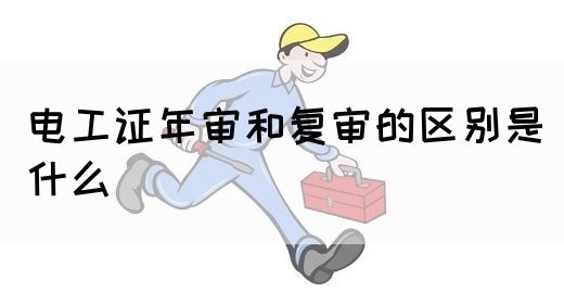 电工证年审和复审的区别是什么