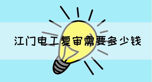 江门电工复审需要多少钱