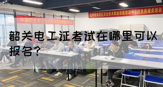 韶关电工证考试在哪里可以报名？