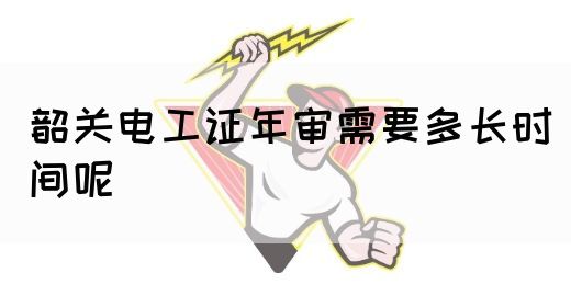 韶关电工证年审需要多长时间呢