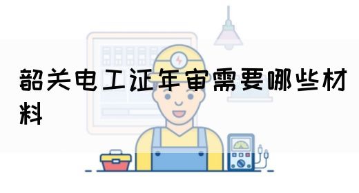 韶关电工证年审需要哪些材料(图1)