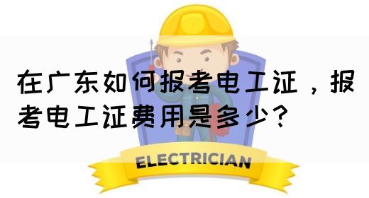 在广东如何报考电工证，报考电工证费用是多少？