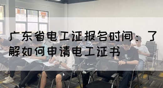 广东省电工证报名时间：了解如何申请电工证书  