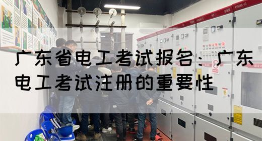 广东省电工考试报名：广东电工考试注册的重要性