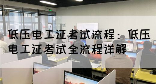 低压电工证考试流程：低压电工证考试全流程详解