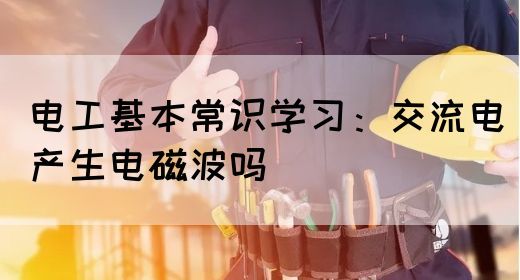 电工基本常识学习：交流电产生电磁波吗