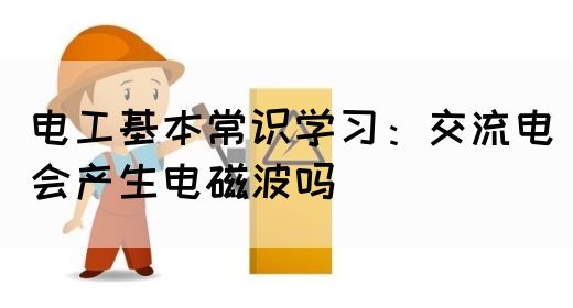 电工基本常识学习：交流电会产生电磁波吗